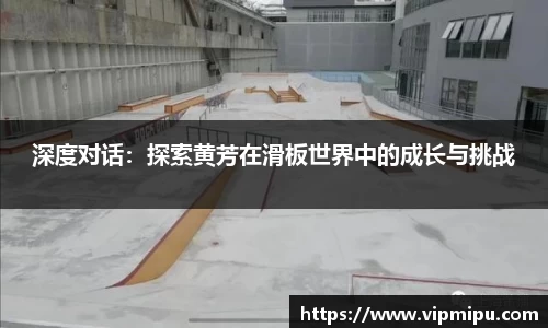 深度对话：探索黄芳在滑板世界中的成长与挑战