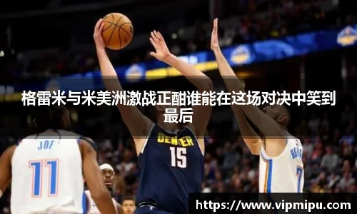 格雷米与米美洲激战正酣谁能在这场对决中笑到最后