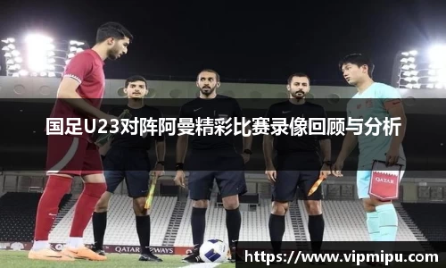 国足U23对阵阿曼精彩比赛录像回顾与分析