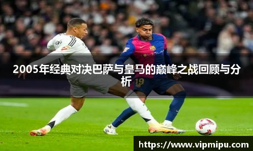 2005年经典对决巴萨与皇马的巅峰之战回顾与分析