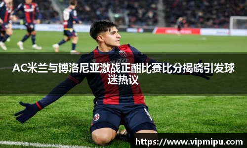 AC米兰与博洛尼亚激战正酣比赛比分揭晓引发球迷热议